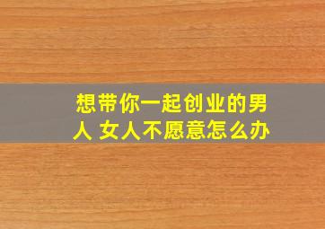 想带你一起创业的男人 女人不愿意怎么办